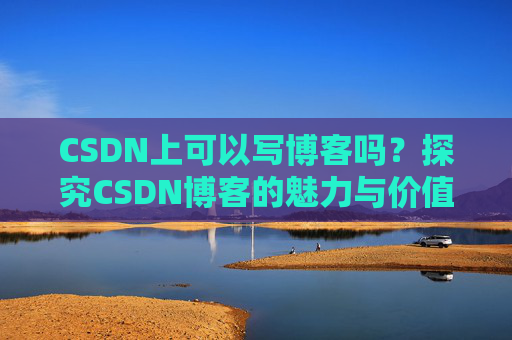 CSDN上可以写博客吗？探究CSDN博客的魅力与价值